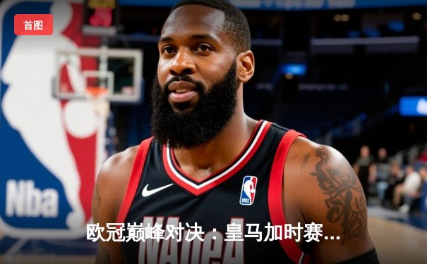 欧冠巅峰对决：皇马加时赛3-2绝杀拜仁，维尼修斯双响创纪录