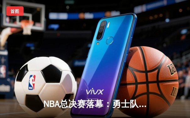 NBA总决赛落幕：勇士队击败凯尔特人队，再夺总冠军