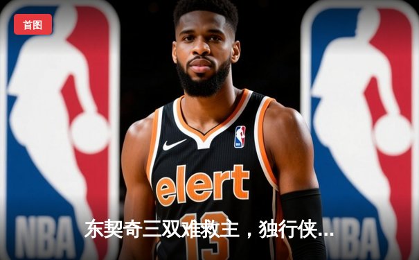 东契奇三双难救主，独行侠加时惜败凯尔特人总分0-3陷绝境