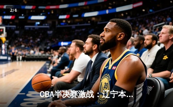 CBA半决赛激战：辽宁本钢客场加时险胜广东宏远 赵继伟砍下32分创季后赛新高 - 2