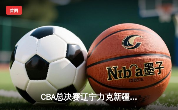 CBA总决赛辽宁力克新疆夺队史第三冠，赵继伟荣膺FMVP