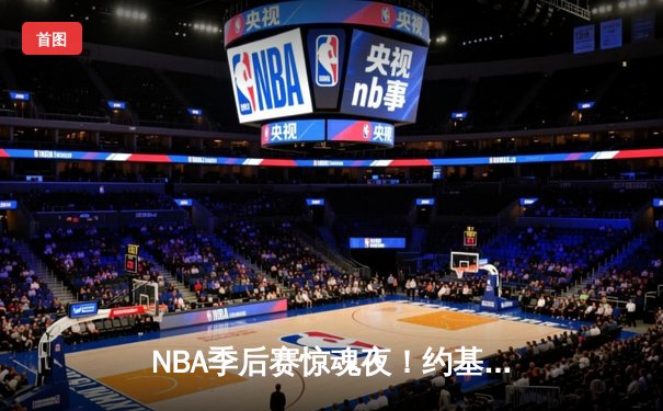 NBA季后赛惊魂夜！约基奇40分三双创历史，掘金加时险胜森林狼拖入抢七