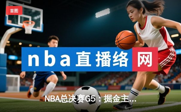 NBA总决赛G5：掘金主场加时险胜热火，约基奇40+三双创历史