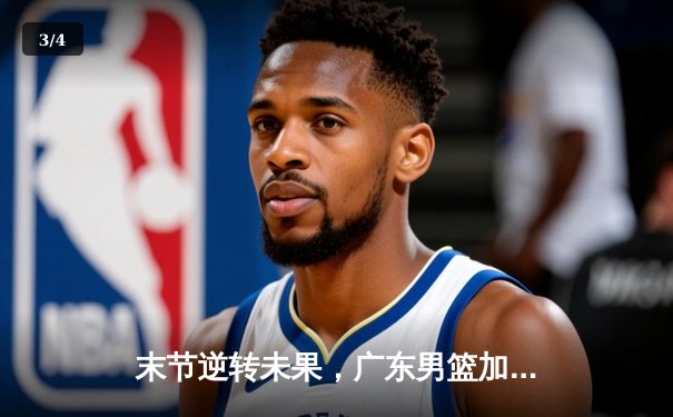 末节逆转未果，广东男篮加时惜败辽宁，总比分1-2落后 - 3