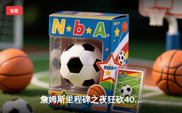 詹姆斯里程碑之夜狂砍40分三双 湖人加时逆转雄鹿结束连败