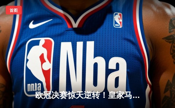 欧冠决赛惊天逆转！皇家马德里加时赛3-2险胜利物浦夺冠