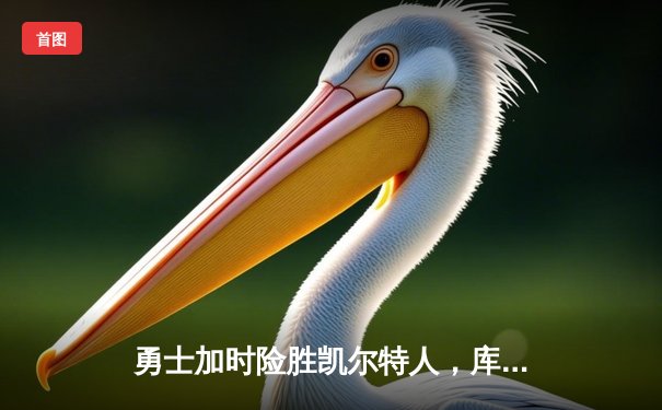 勇士加时险胜凯尔特人，库里三分雨浇灭绿军反扑火焰