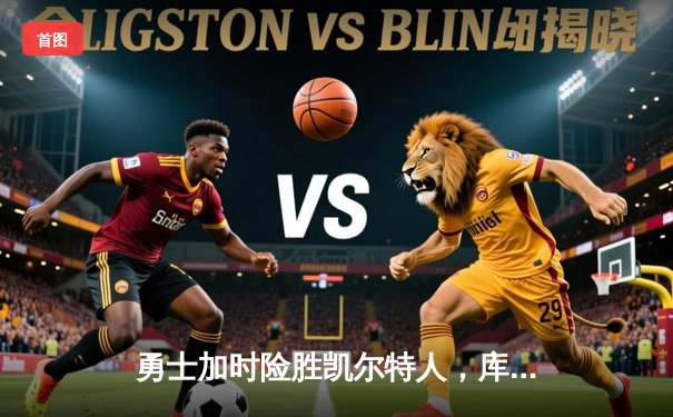 勇士加时险胜凯尔特人，库里狂砍43分上演三分雨奇迹